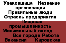 Упаковщица › Название организации ­ Правильные люди › Отрасль предприятия ­ Пищевая промышленность › Минимальный оклад ­ 26 000 - Все города Работа » Вакансии   . Кировская обл.,Леваши д.